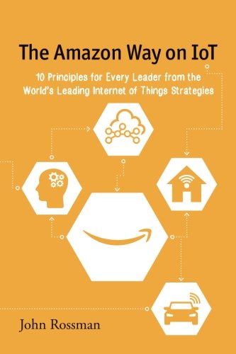 The Amazon Way on IoT: 10 Principles for Every Leader from the World’s Leading Internet of Things Strategies