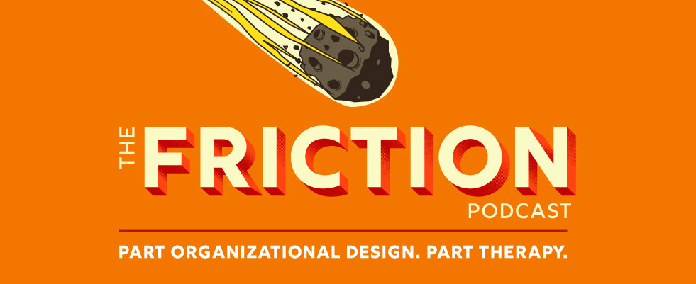 The FRICTION Podcast: Part Organizational Design. Part Therapy.