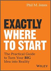 Exactly Where to Start: The Practical Guide to Turn Your BIG Idea into Reality