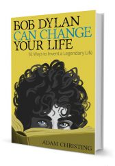 Bob Dylan Can Change Your Life: 61 Ways to Invent a Legendary Life