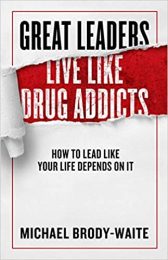 Great Leaders Live Like Drug Addicts: How to Lead Like Your Life Depends on It