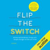Flip the Switch: Achieve Extraordinary Things with Simple Changes to How You Think
