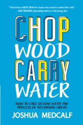 Chop Wood Carry Water: How to Fall in Love with the Process of Becoming Great